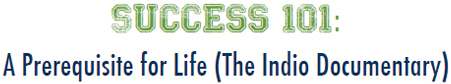 Success 101: A Prerequisite for Life (The Indio Documentary)